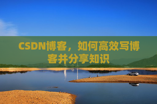 CSDN博客，如何高效写博客并分享知识